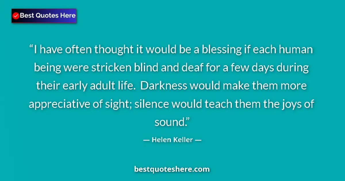 Quote by Helen Keller: I have often thought it would be a blessing if each human being were stricken blind and deaf for a f...