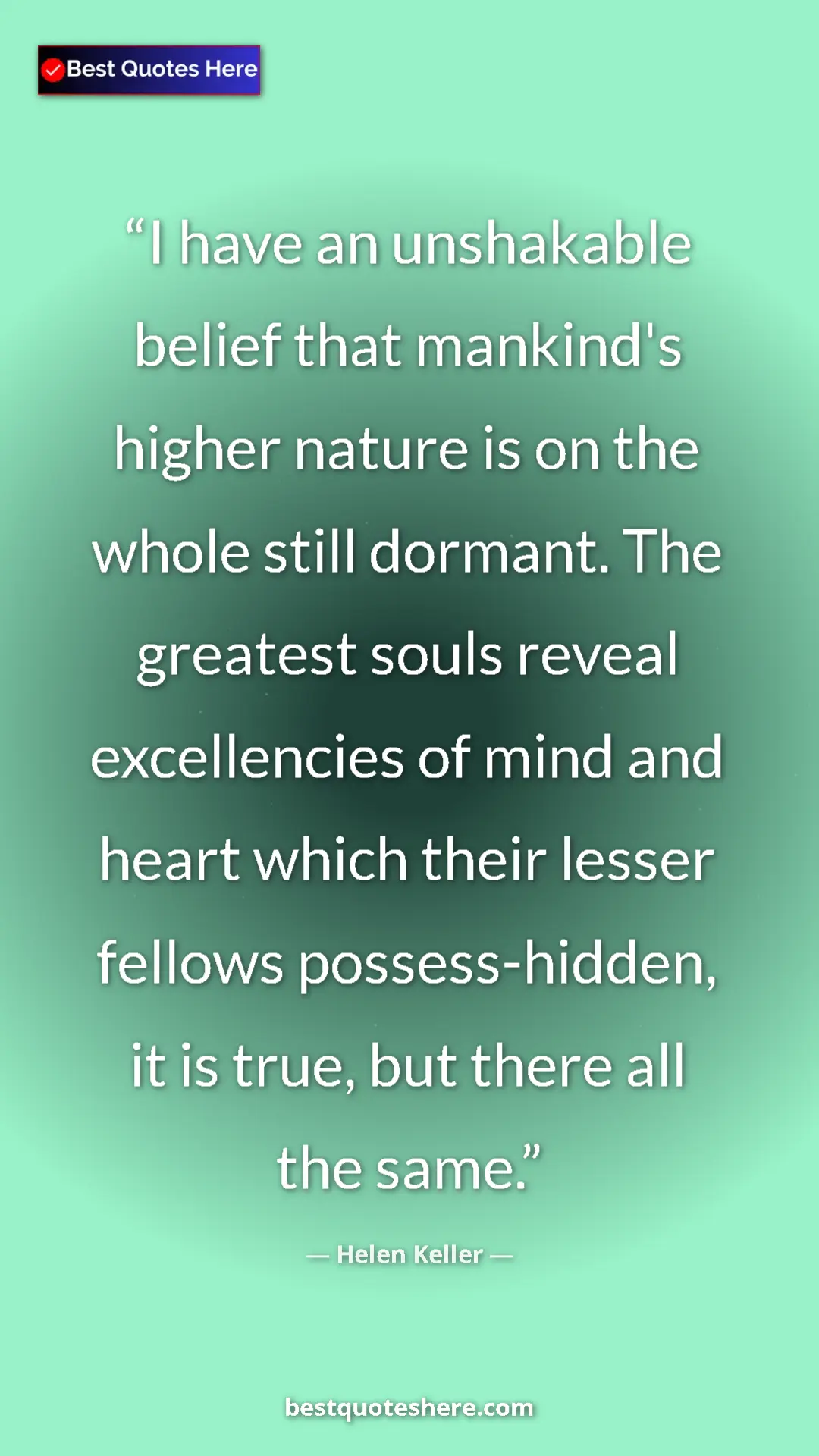 Helen Keller Quote Card: "I have an unshakable belief that mankind's higher nature is..." Pinterest quote poster by Helen Keller: "I have an unshakable belief that mankind's higher nature is..."