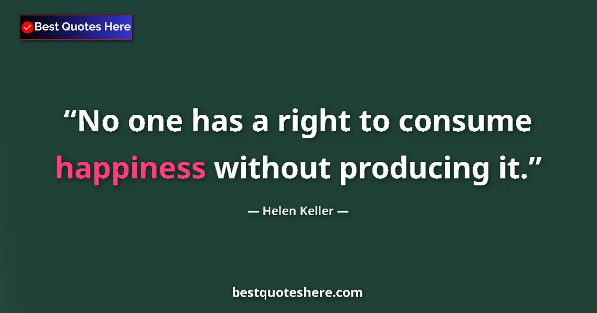 Quote by Helen Keller: No one has a right to consume happiness without producing it....