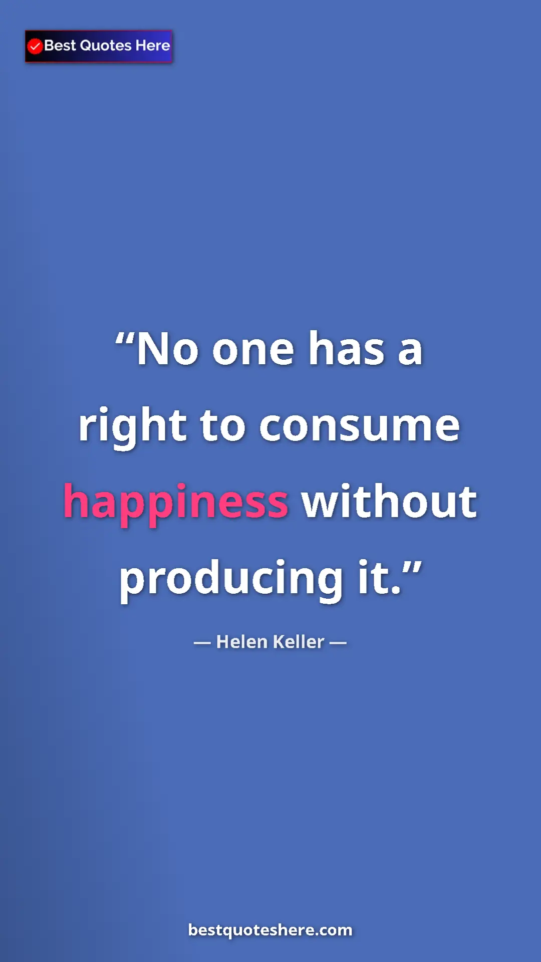 Helen Keller Quote Card: "No one has a right to consume happiness without producing..." Pinterest quote poster by Helen Keller: "No one has a right to consume happiness without producing..."