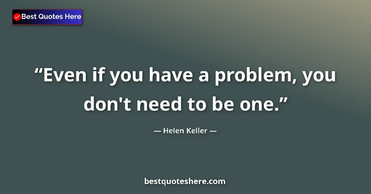 Quote by Helen Keller: Even if you have a problem, you don't need to be one....