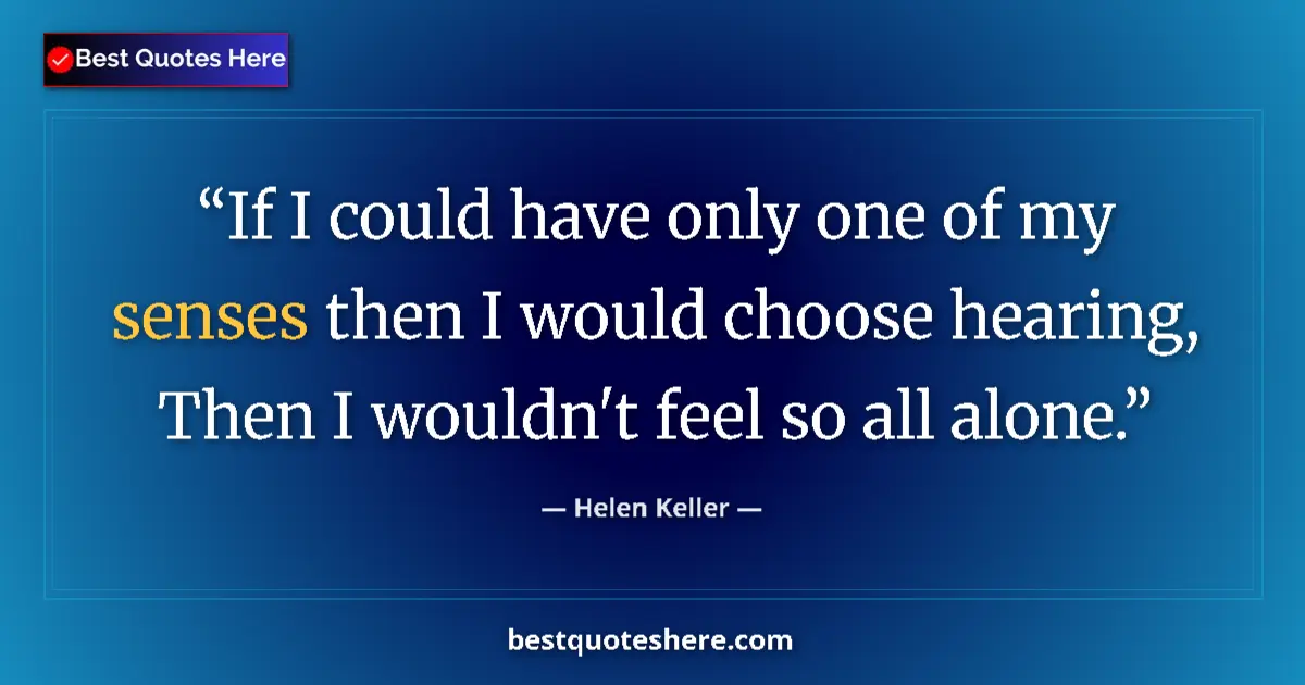 Quote by Helen Keller: If I could have only one of my senses then I would choose hearing, Then I wouldn't feel so all alone...