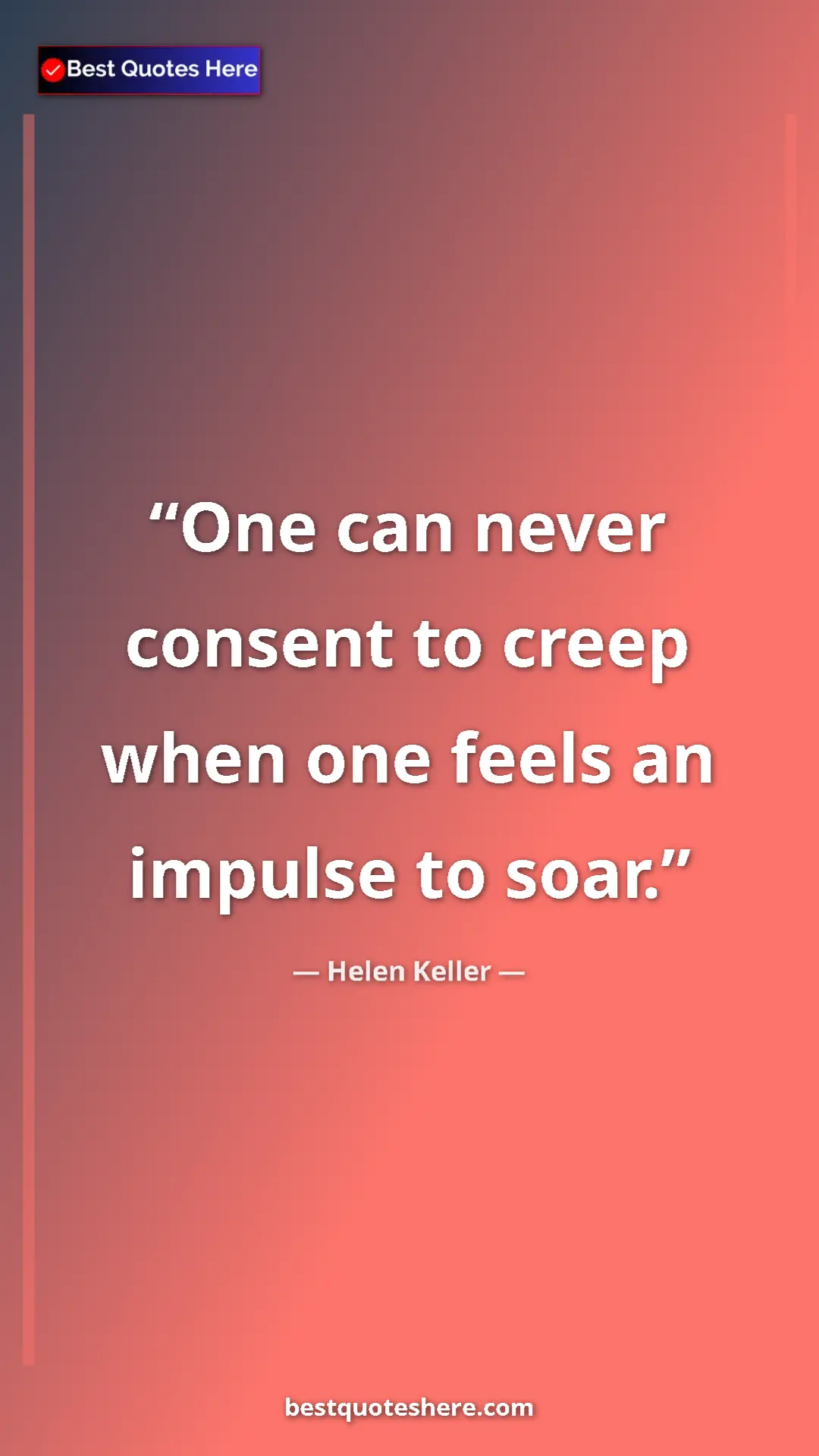 Helen Keller Quote Card: "One can never consent to creep when one feels an impulse to..." Pinterest quote poster by Helen Keller: "One can never consent to creep when one feels an impulse to..."