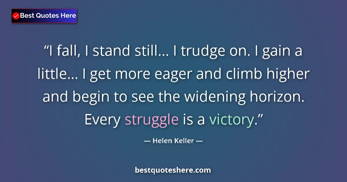 Quote by Helen Keller: I fall, I stand still... I trudge on. I gain a little... I get more eager and climb higher and begin...