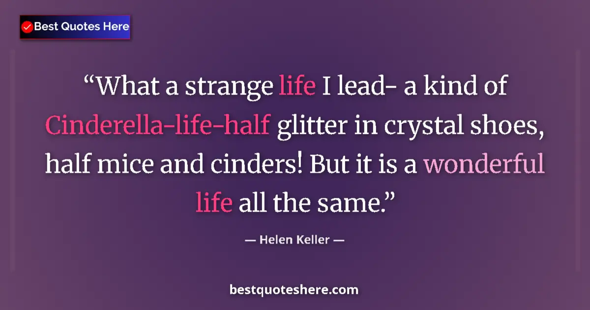 Quote by Helen Keller: What a strange life I lead- a kind of Cinderella-life-half glitter in crystal shoes, half mice and c...