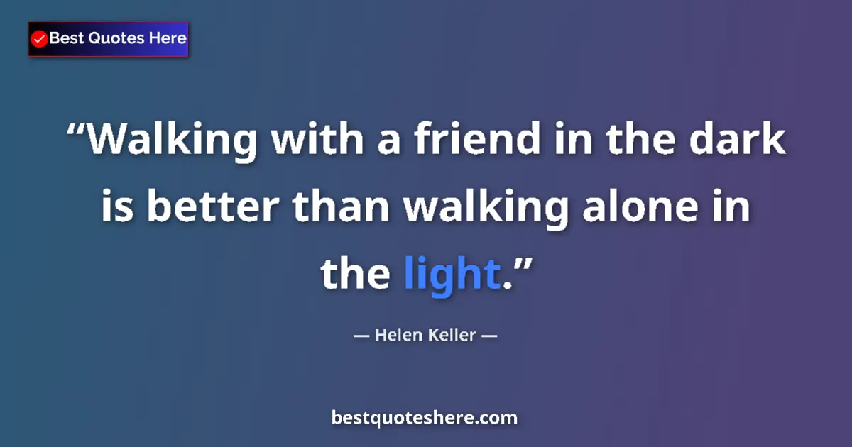 Quote by Helen Keller: Walking with a friend in the dark is better than walking alone in the light....