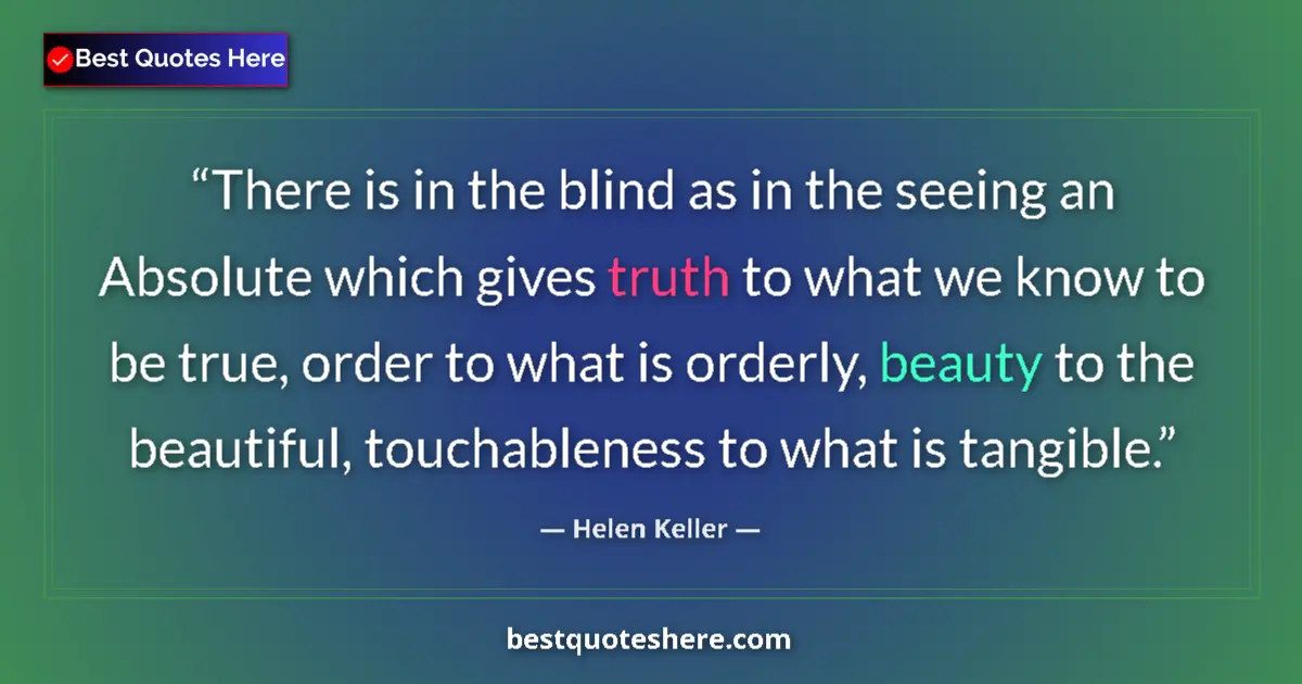 Quote by Helen Keller: There is in the blind as in the seeing an Absolute which gives truth to what we know to be true, ord...