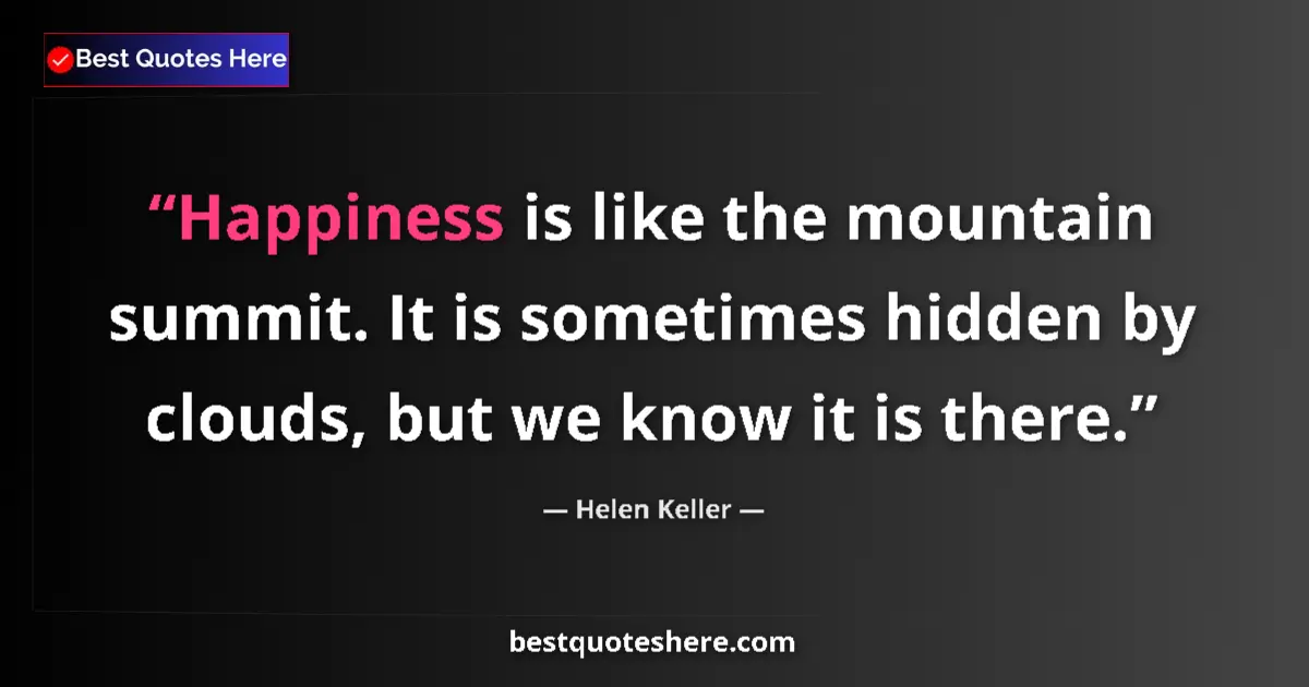 Quote by Helen Keller: Happiness is like the mountain summit. It is sometimes hidden by clouds, but we know it is there....
