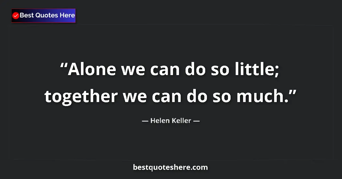 Quote by Helen Keller: Alone we can do so little; together we can do so much....
