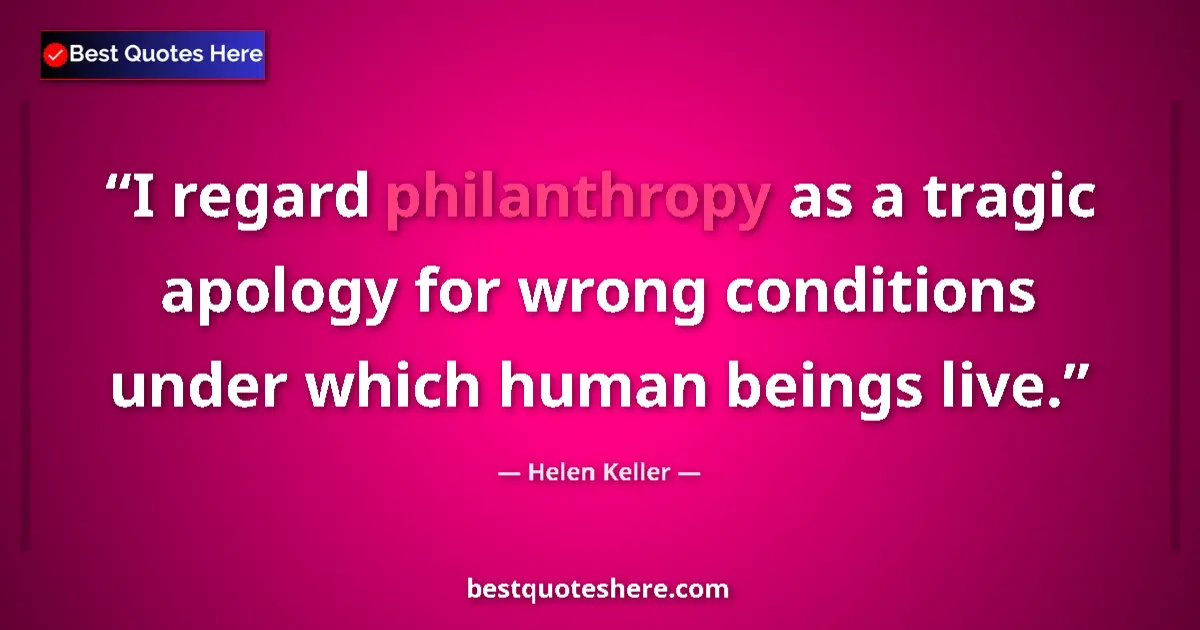 Quote by Helen Keller: I regard philanthropy as a tragic apology for wrong conditions under which human beings live....