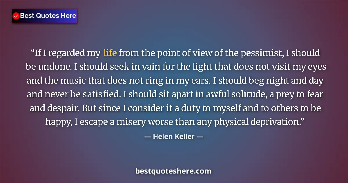 Quote by Helen Keller: If I regarded my life from the point of view of the pessimist, I should be undone. I should seek in ...