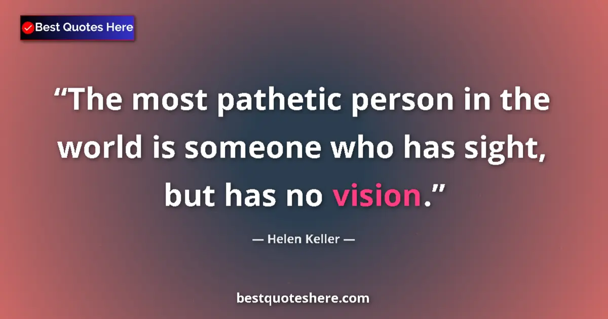 Quote by Helen Keller: The most pathetic person in the world is someone who has sight, but has no vision....