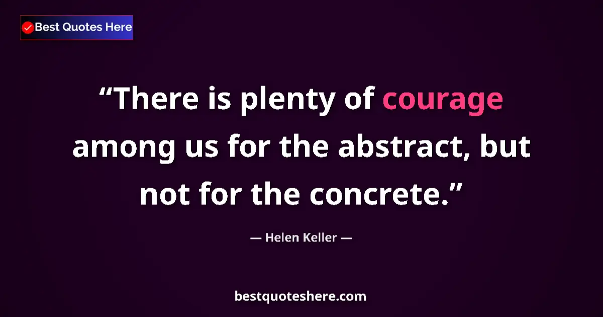 Quote by Helen Keller: There is plenty of courage among us for the abstract, but not for the concrete....