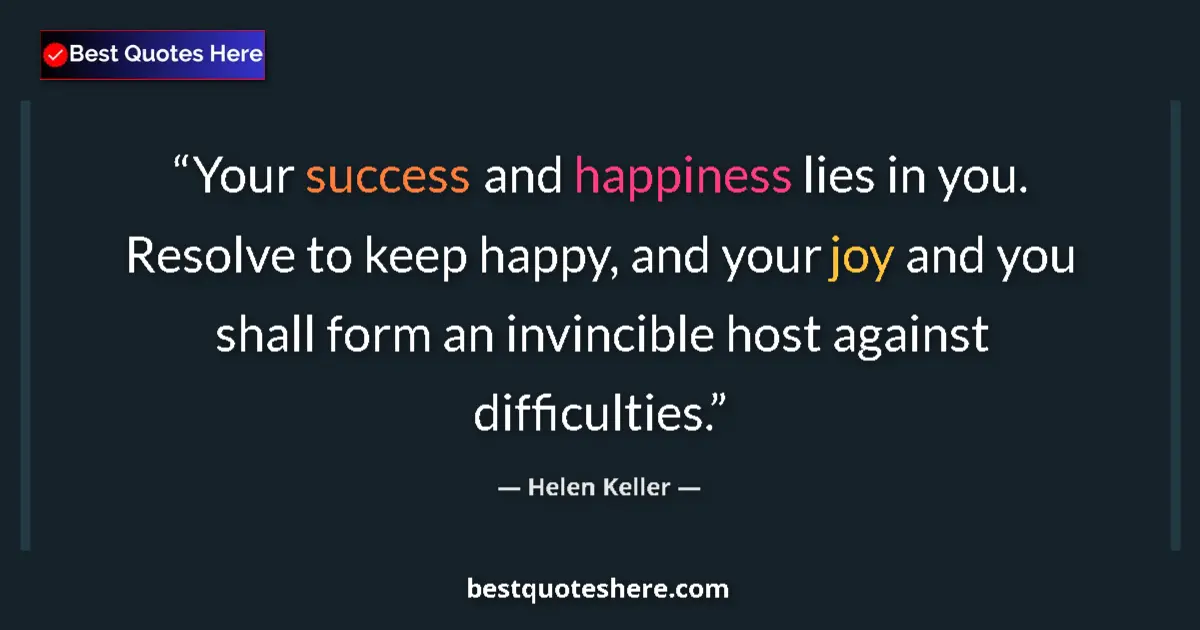 Quote by Helen Keller: Your success and happiness lies in you. Resolve to keep happy, and your joy and you shall form an in...