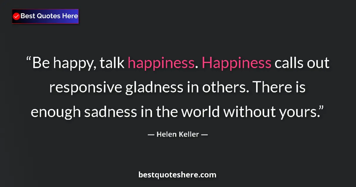 Image for the quote by Helen Keller: Be happy, talk happiness. Happiness calls out responsive gladness in others. There is enough sadness...