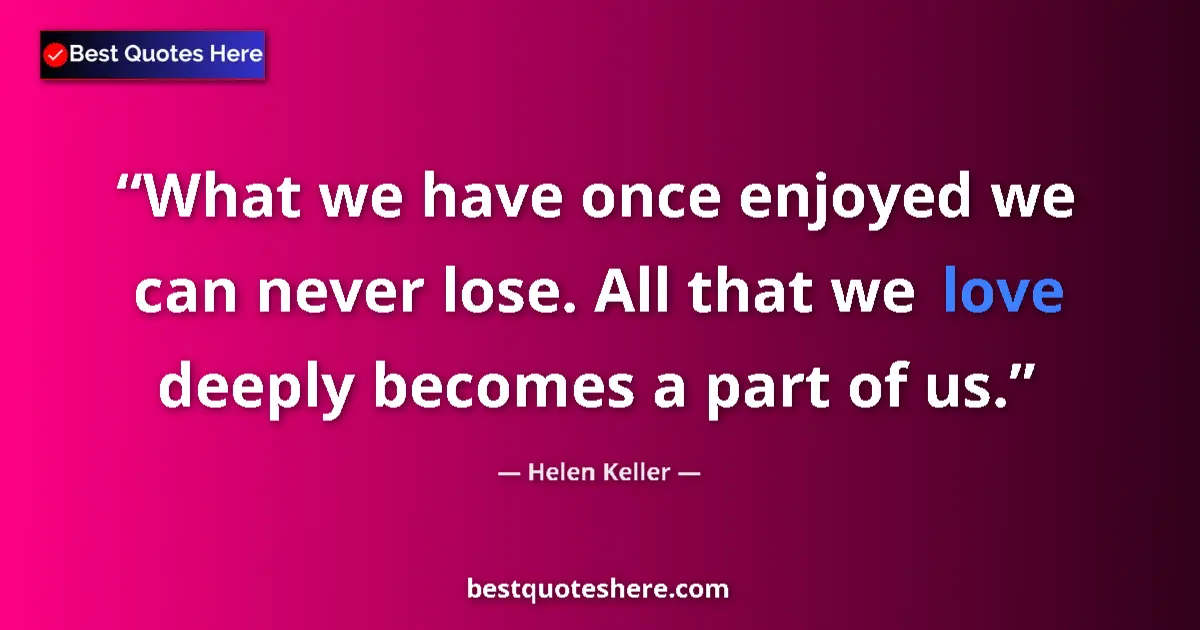 Quote by Helen Keller: What we have once enjoyed we can never lose. All that we love deeply becomes a part of us....