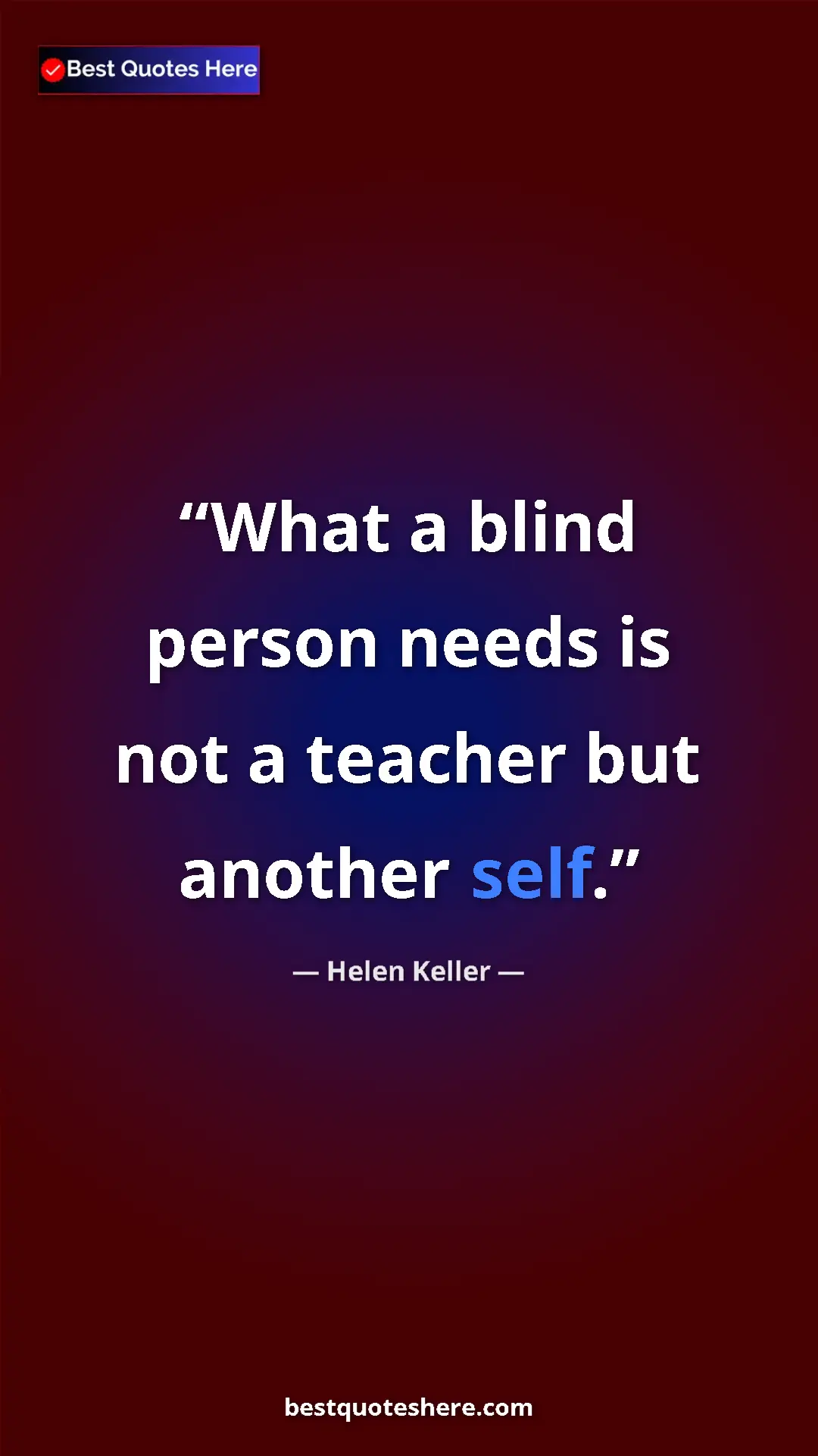 Helen Keller Quote Card: "What a blind person needs is not a teacher but another self." Pinterest quote poster by Helen Keller: "What a blind person needs is not a teacher but another self."