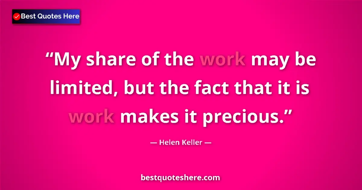 Quote by Helen Keller: My share of the work may be limited, but the fact that it is work makes it precious....