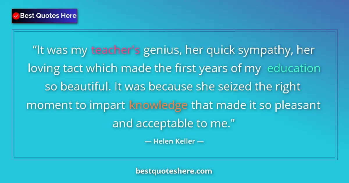 Quote by Helen Keller: It was my teacher's genius, her quick sympathy, her loving tact which made the first years of my edu...