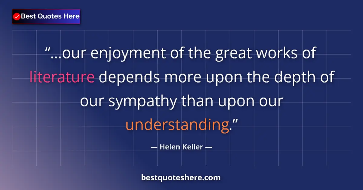 Quote by Helen Keller: ...our enjoyment of the great works of literature depends more upon the depth of our sympathy than u...
