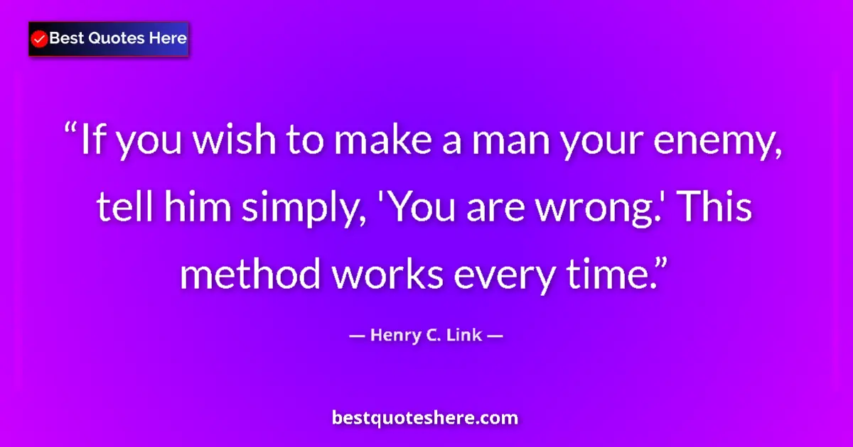 Quote by Henry C. Link: If you wish to make a man your enemy, tell him simply, 'You are wrong.' This method works every time...