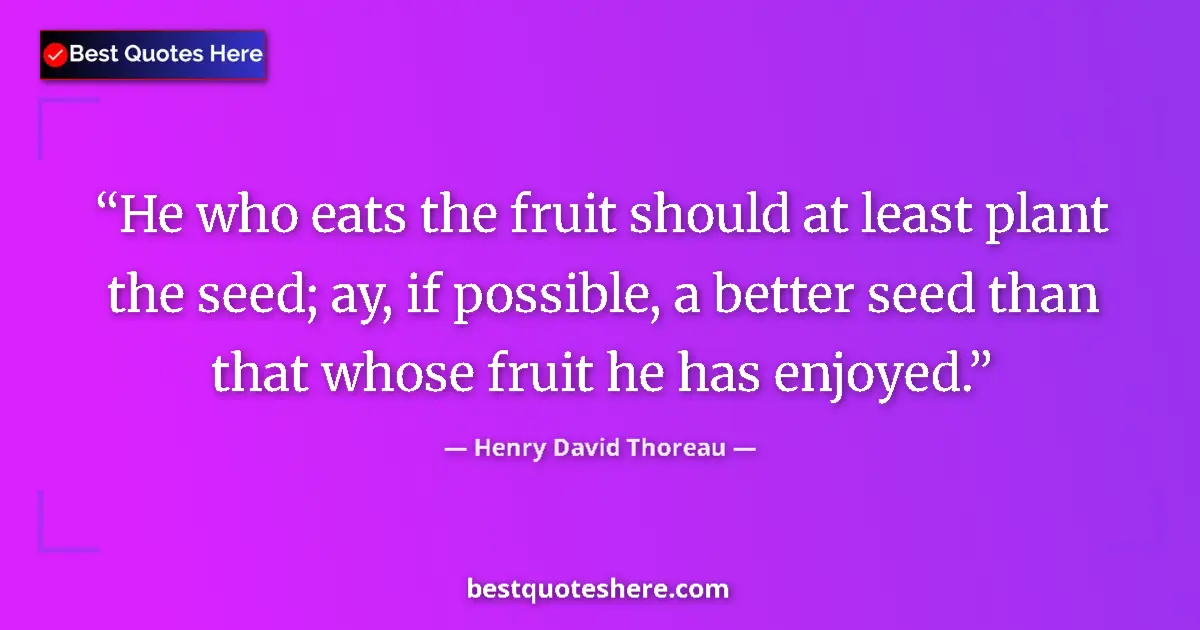 Quote by Henry David Thoreau: He who eats the fruit should at least plant the seed; ay, if possible, a better seed than that whose...