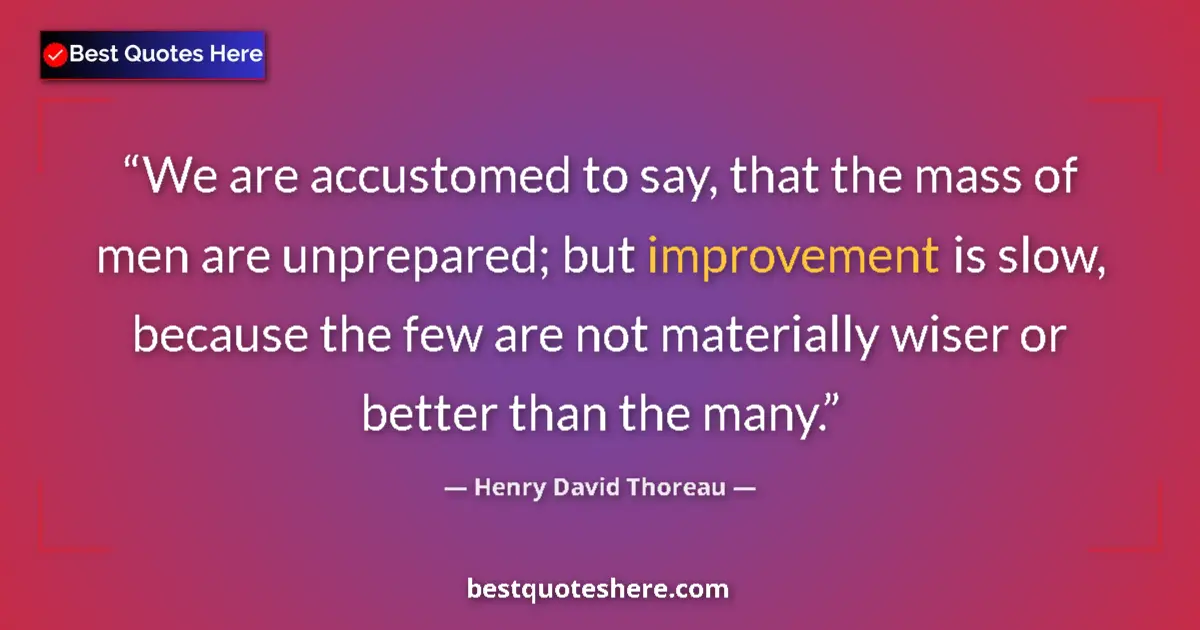 Quote by Henry David Thoreau: We are accustomed to say, that the mass of men are unprepared; but improvement is slow, because the ...