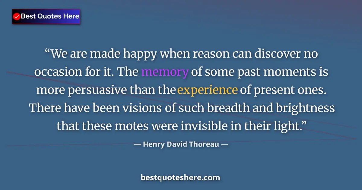 Quote by Henry David Thoreau: We are made happy when reason can discover no occasion for it. The memory of some past moments is mo...