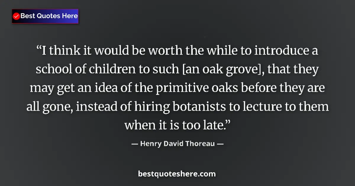 Quote by Henry David Thoreau: I think it would be worth the while to introduce a school of children to such [an oak grove], that t...