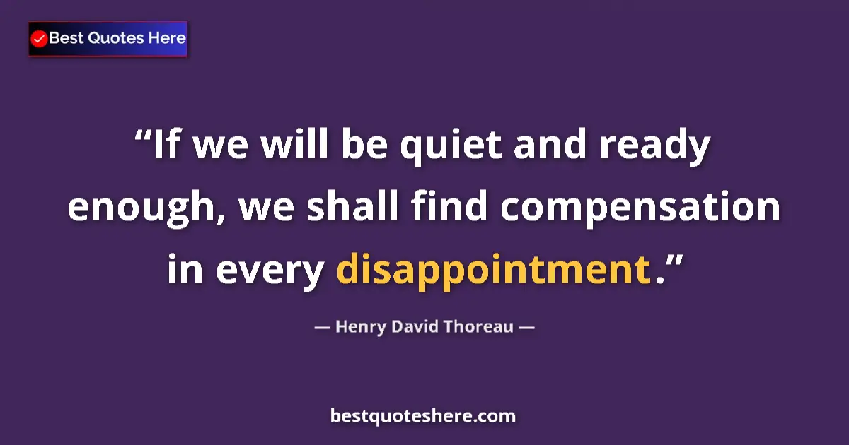 Quote by Henry David Thoreau: If we will be quiet and ready enough, we shall find compensation in every disappointment....