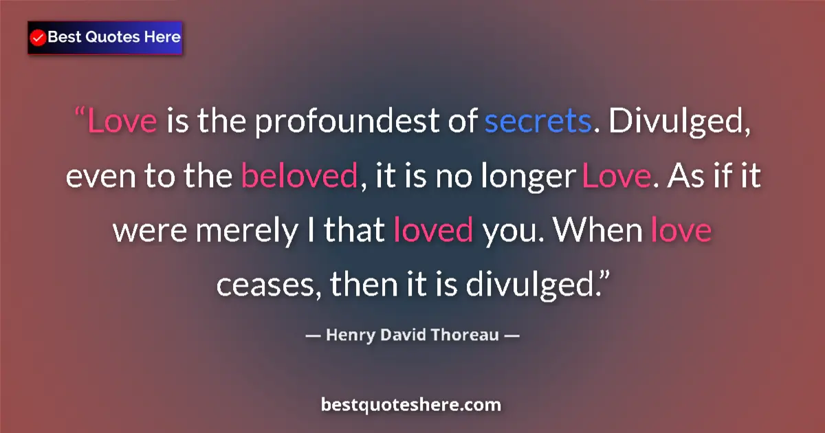 Quote by Henry David Thoreau: Love is the profoundest of secrets. Divulged, even to the beloved, it is no longer Love. As if it we...