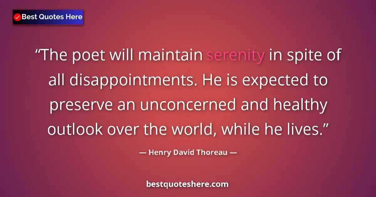 Image for the quote by Henry David Thoreau: The poet will maintain serenity in spite of all disappointments. He is expected to preserve an uncon...