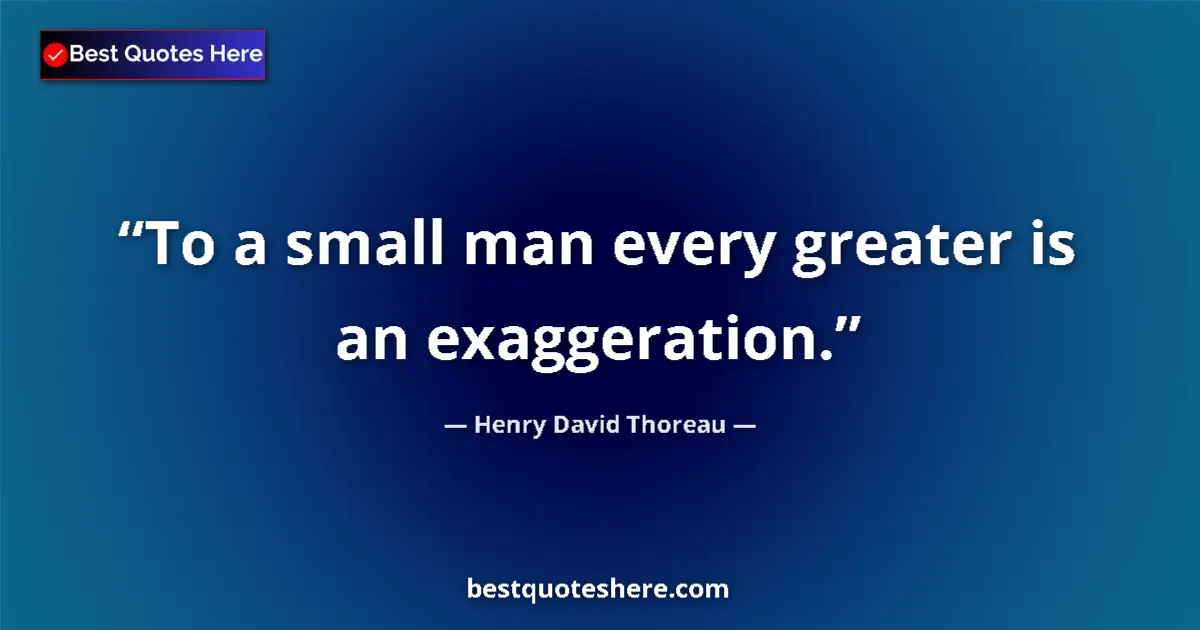 Quote by Henry David Thoreau: To a small man every greater is an exaggeration....