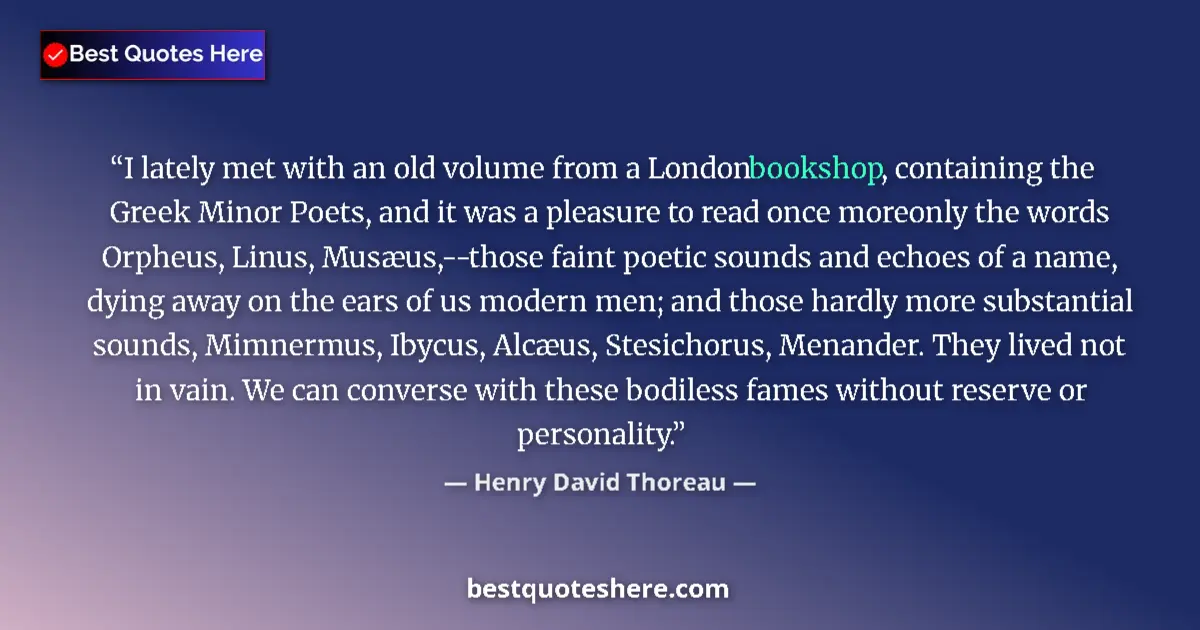 Quote by Henry David Thoreau: I lately met with an old volume from a London bookshop, containing the Greek Minor Poets, and it was...