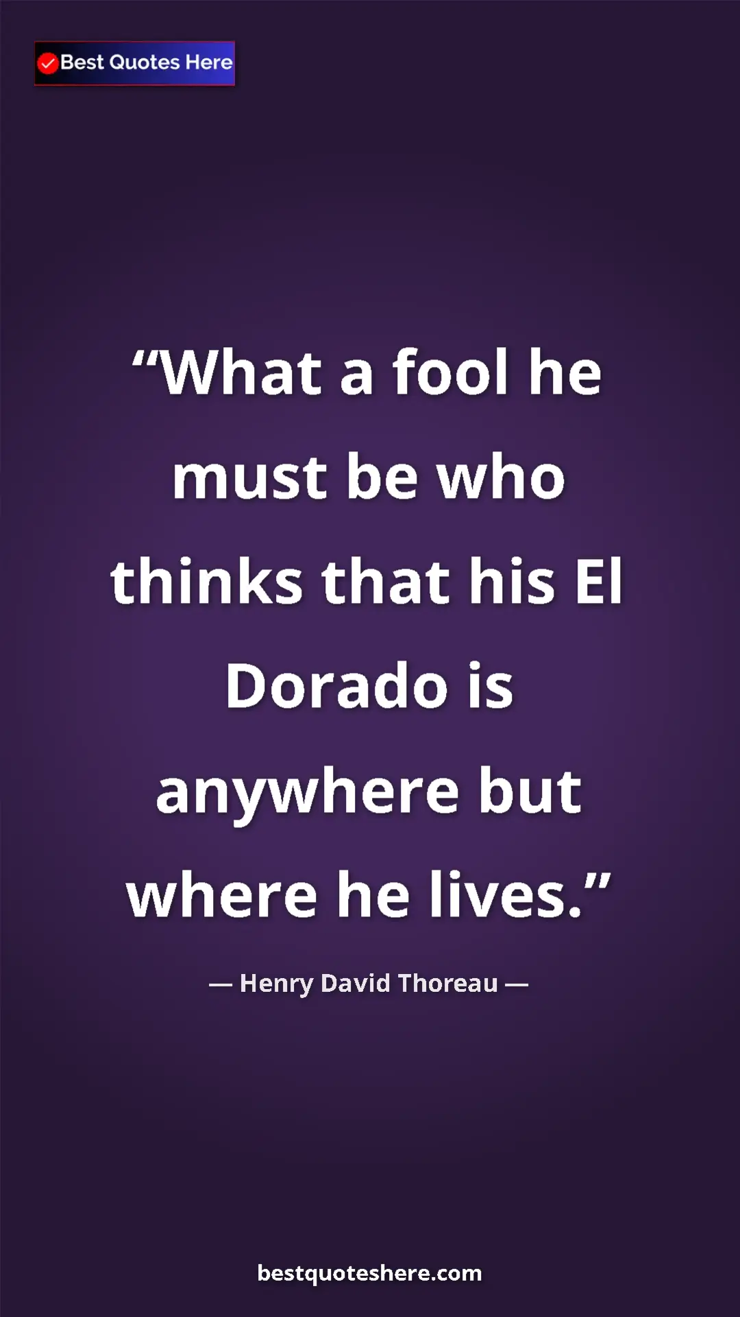 Henry David Thoreau Quote Card: "What a fool he must be who thinks that his El Dorado is..." Pinterest quote poster by Henry David Thoreau: "What a fool he must be who thinks that his El Dorado is..."