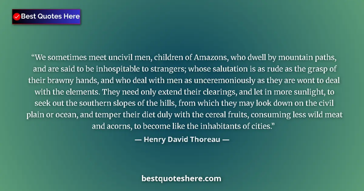 Quote by Henry David Thoreau: We sometimes meet uncivil men, children of Amazons, who dwell by mountain paths, and are said to be ...