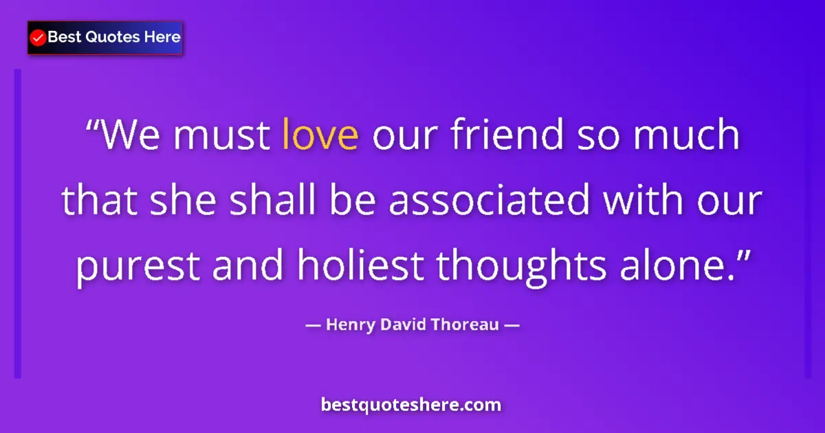 Quote by Henry David Thoreau: We must love our friend so much that she shall be associated with our purest and holiest thoughts al...