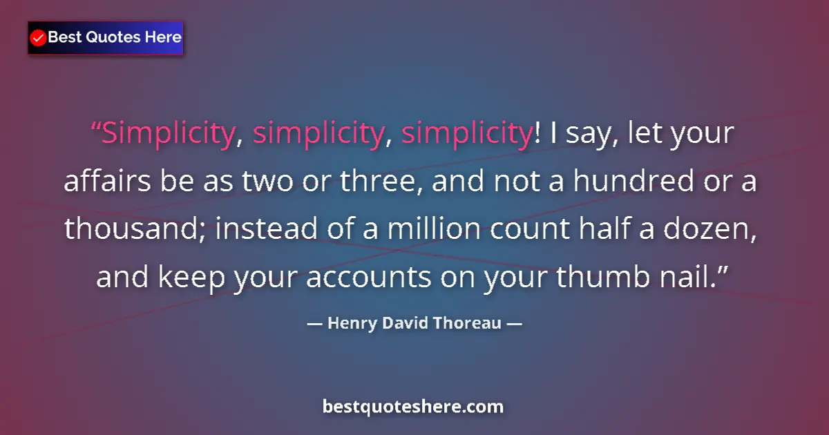 Quote by Henry David Thoreau: Simplicity, simplicity, simplicity! I say, let your affairs be as two or three, and not a hundred or...