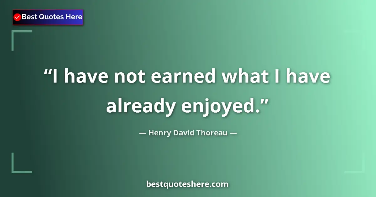 Quote by Henry David Thoreau: I have not earned what I have already enjoyed....