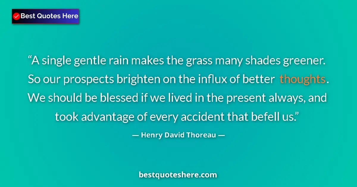 Quote by Henry David Thoreau: A single gentle rain makes the grass many shades greener. So our prospects brighten on the influx of...