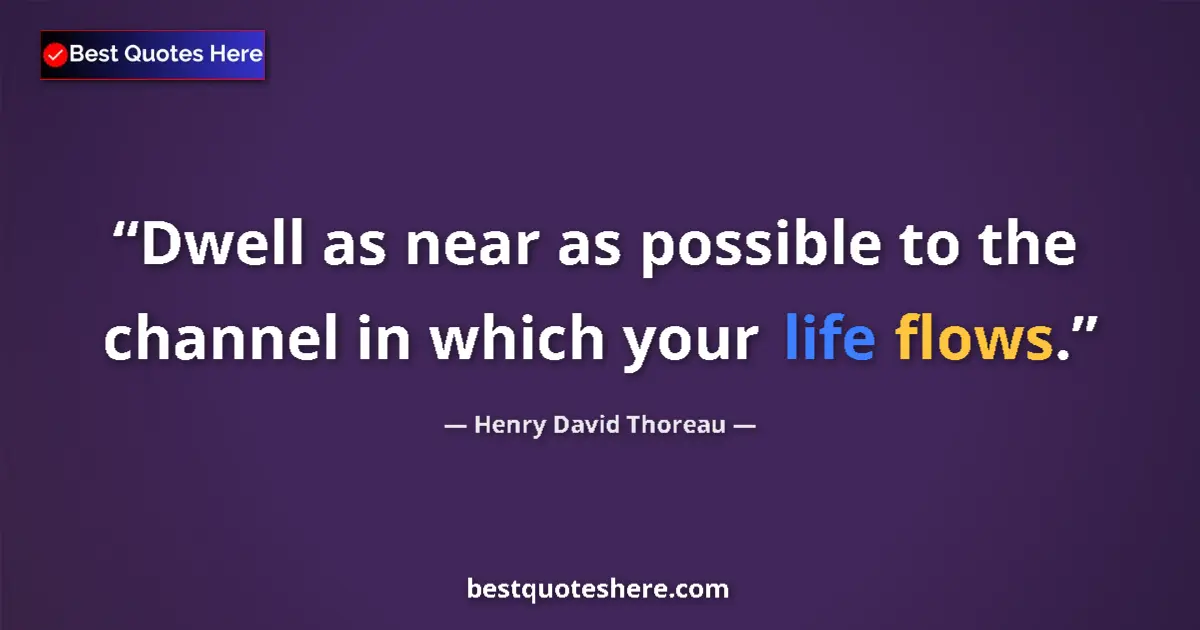 Quote by Henry David Thoreau: Dwell as near as possible to the channel in which your life flows....