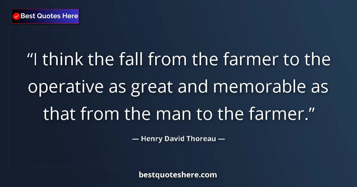 Image for the quote by Henry David Thoreau: I think the fall from the farmer to the operative as great and memorable as that from the man to the...
