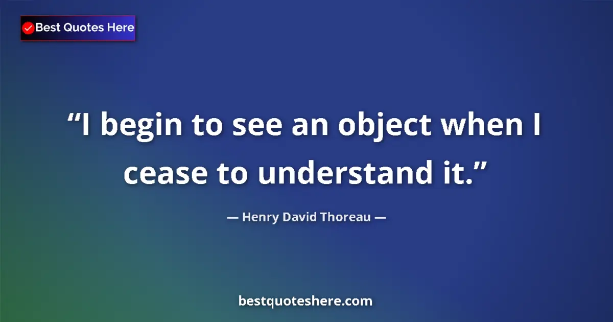 Quote by Henry David Thoreau: I begin to see an object when I cease to understand it....