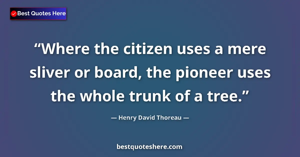 Quote by Henry David Thoreau: Where the citizen uses a mere sliver or board, the pioneer uses the whole trunk of a tree....