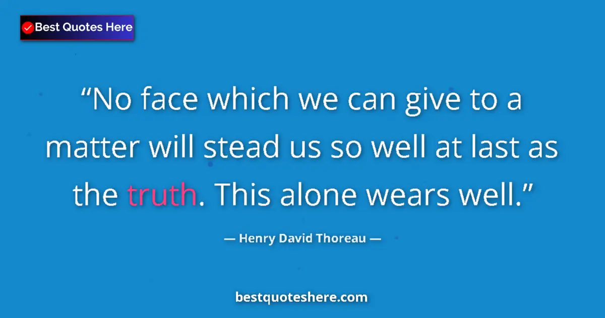 Quote by Henry David Thoreau: No face which we can give to a matter will stead us so well at last as the truth. This alone wears w...