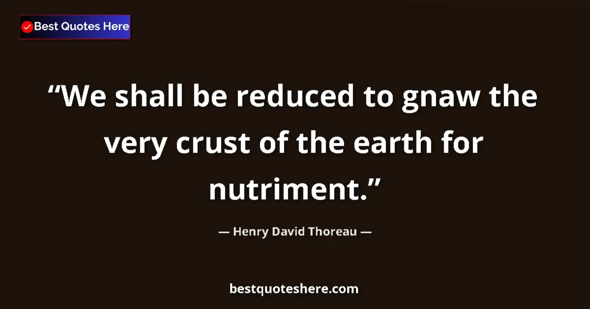 Quote by Henry David Thoreau: We shall be reduced to gnaw the very crust of the earth for nutriment....