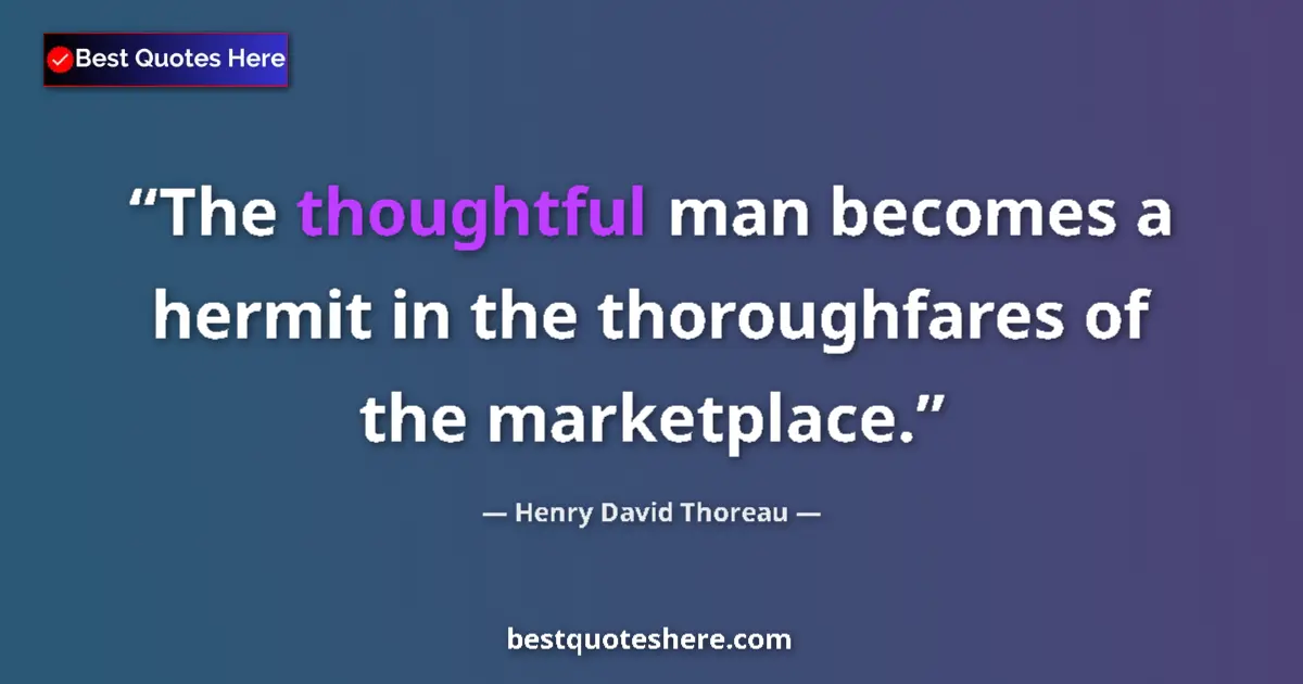 Quote by Henry David Thoreau: The thoughtful man becomes a hermit in the thoroughfares of the marketplace....