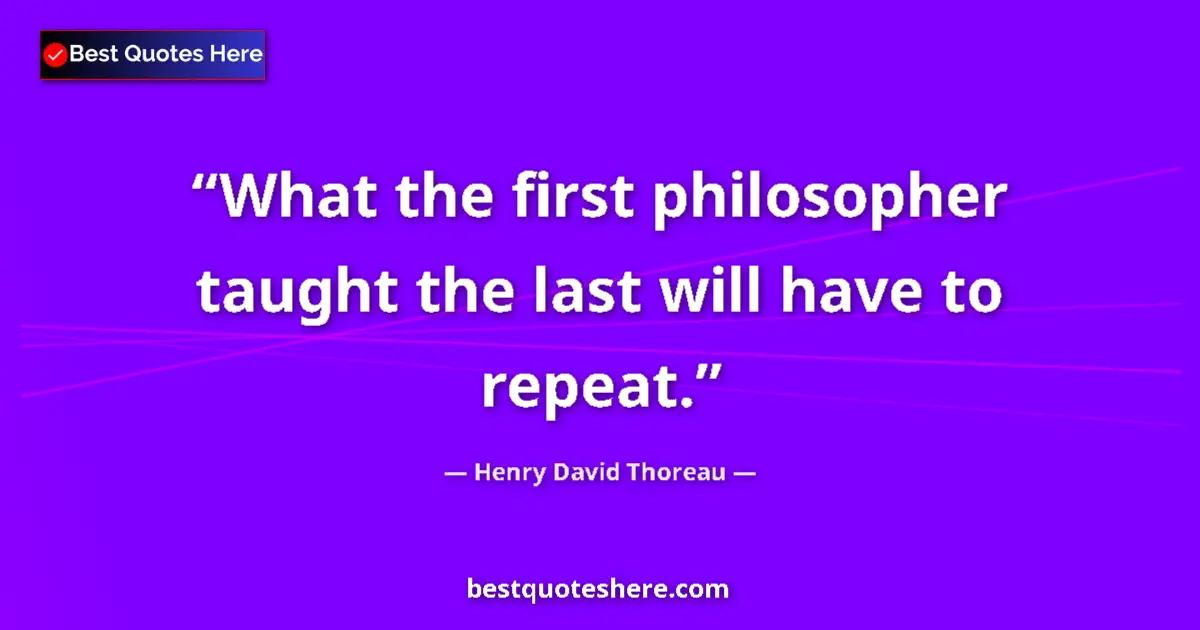 Quote by Henry David Thoreau: What the first philosopher taught the last will have to repeat....