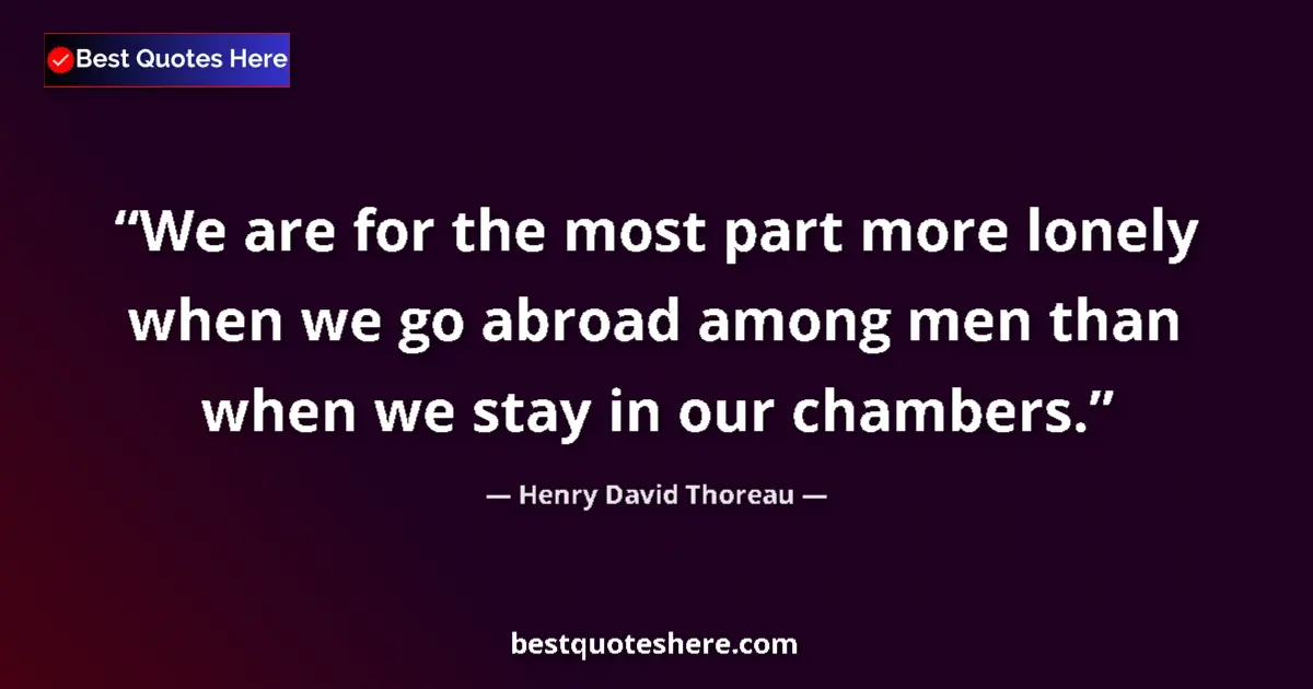 Quote by Henry David Thoreau: We are for the most part more lonely when we go abroad among men than when we stay in our chambers....