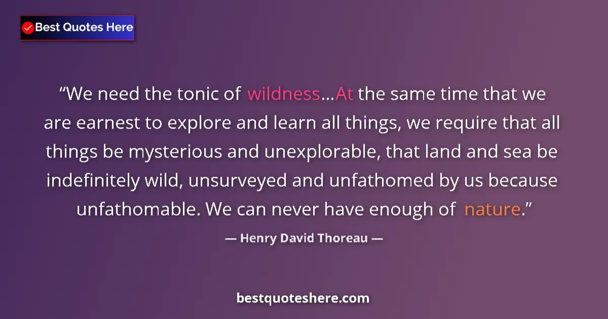 Quote by Henry David Thoreau: We need the tonic of wildness...At the same time that we are earnest to explore and learn all things...